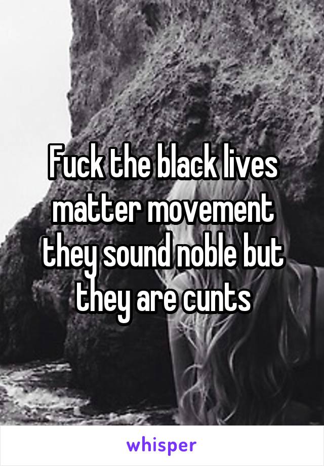 Fuck the black lives matter movement
they sound noble but they are cunts