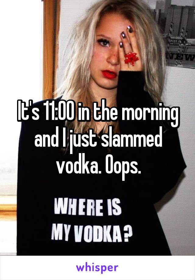 It's 11:00 in the morning and I just slammed vodka. Oops.