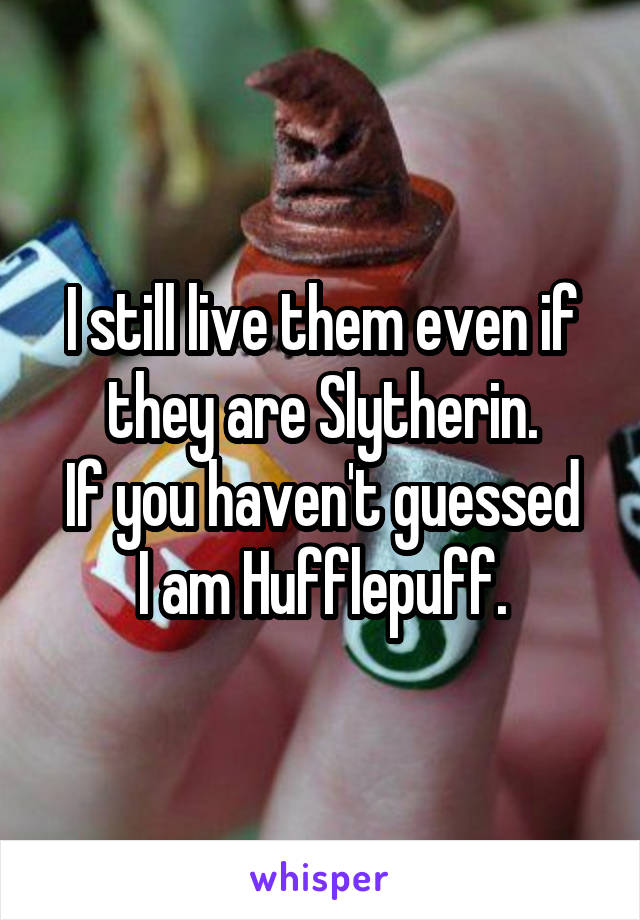 I still live them even if they are Slytherin.
If you haven't guessed I am Hufflepuff.
