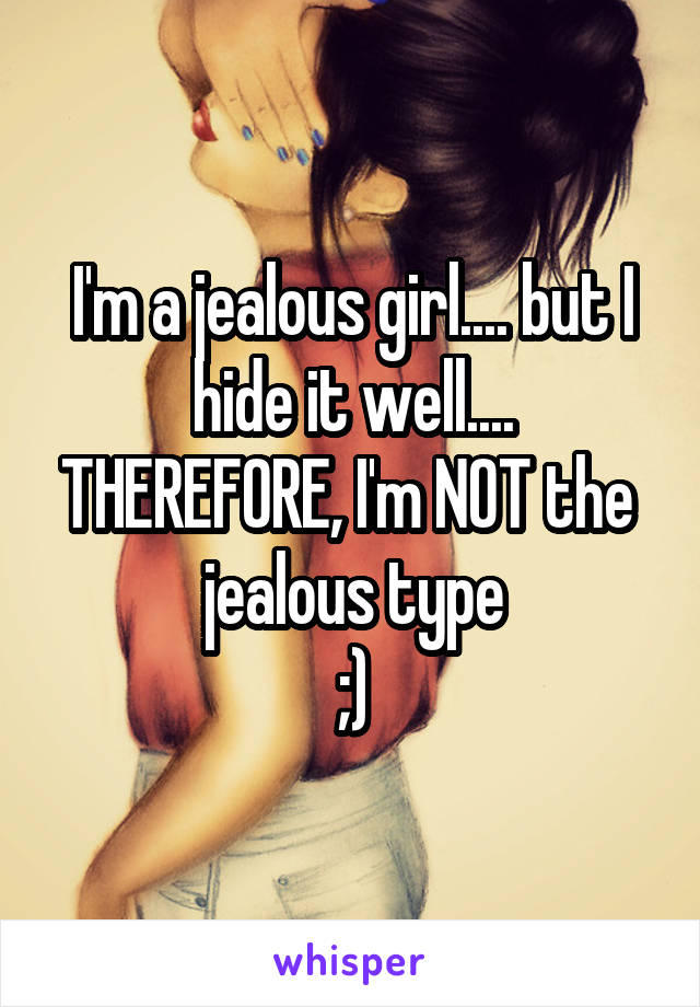 I'm a jealous girl.... but I hide it well.... THEREFORE, I'm NOT the  jealous type
;)