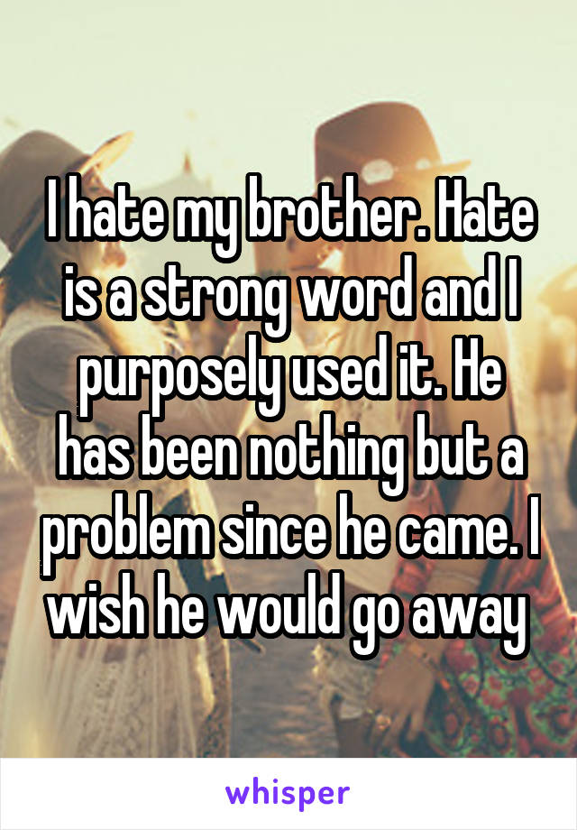 I hate my brother. Hate is a strong word and I purposely used it. He has been nothing but a problem since he came. I wish he would go away 