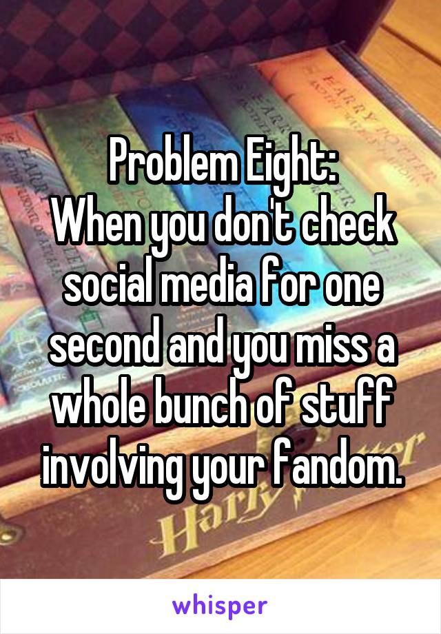 Problem Eight:
When you don't check social media for one second and you miss a whole bunch of stuff involving your fandom.