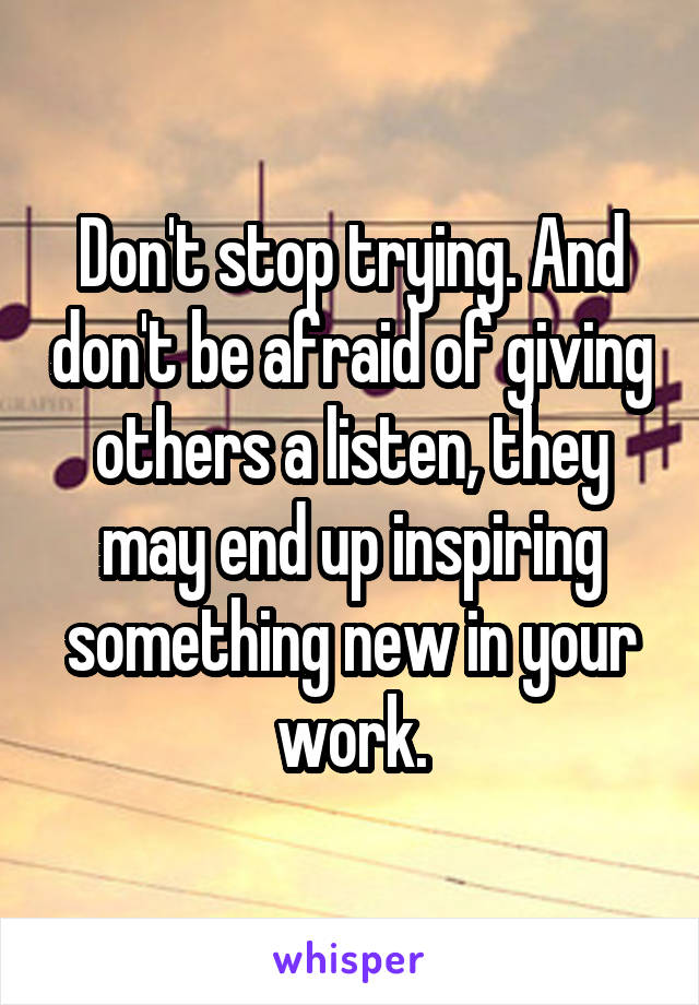 Don't stop trying. And don't be afraid of giving others a listen, they may end up inspiring something new in your work.