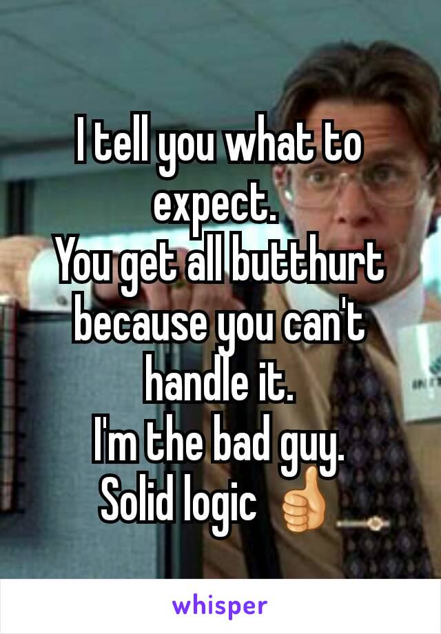 I tell you what to expect. 
You get all butthurt because you can't handle it.
I'm the bad guy.
Solid logic 👍