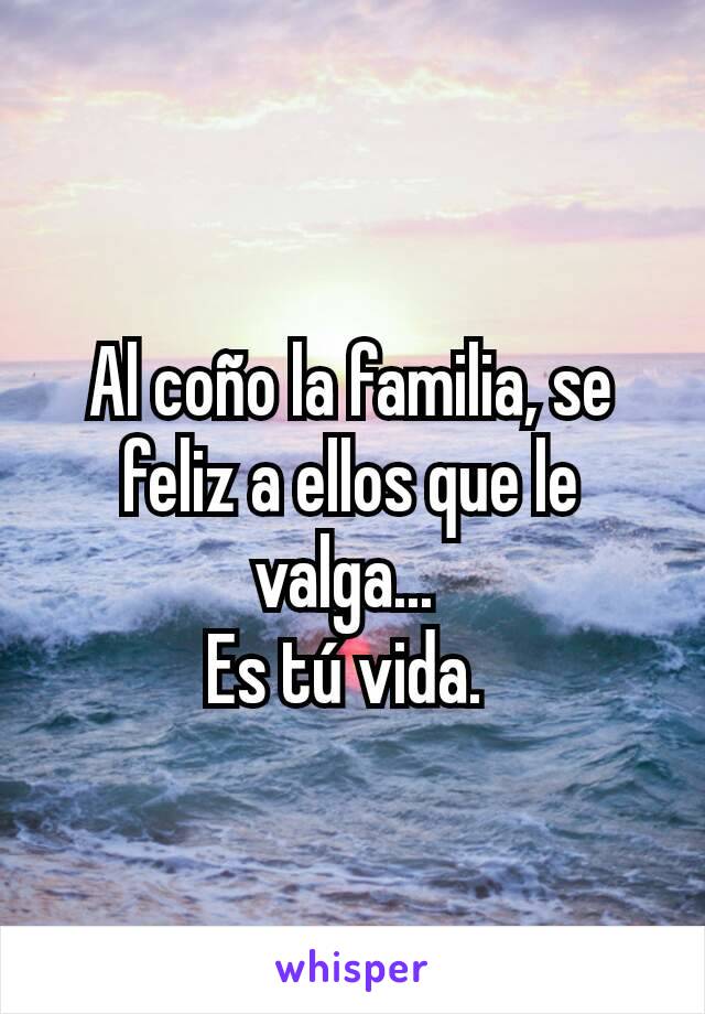 Al coño la familia, se feliz a ellos que le valga... 
Es tú vida. 