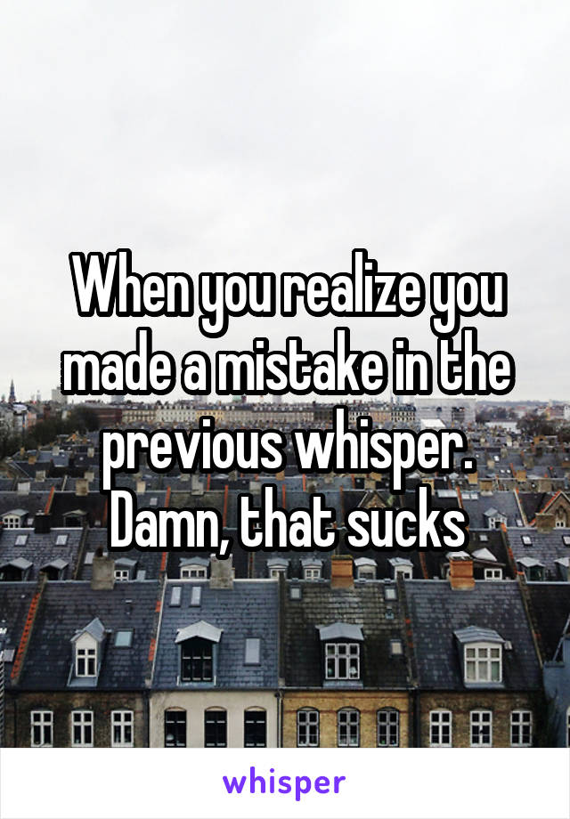 When you realize you made a mistake in the previous whisper.
Damn, that sucks