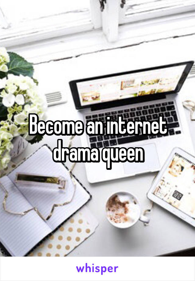 Become an internet drama queen