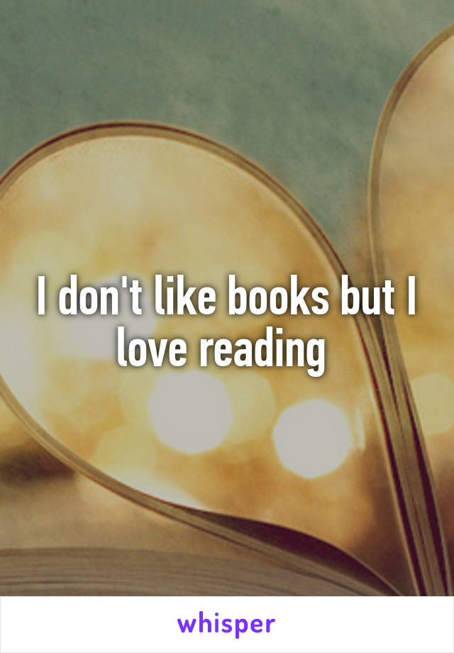 I don't like books but I love reading 