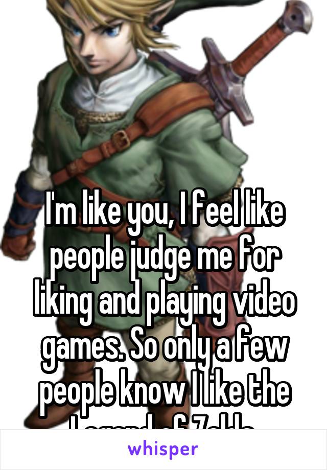 



I'm like you, I feel like people judge me for liking and playing video games. So only a few people know I like the Legend of Zelda.