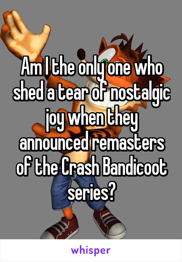 Am I the only one who shed a tear of nostalgic joy when they announced remasters of the Crash Bandicoot series?