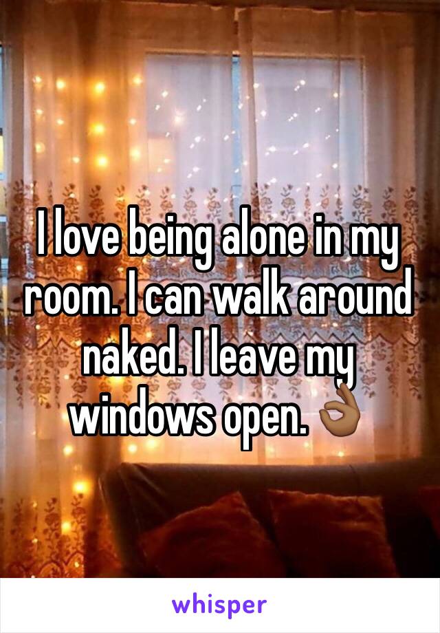 I love being alone in my room. I can walk around naked. I leave my windows open.👌🏾