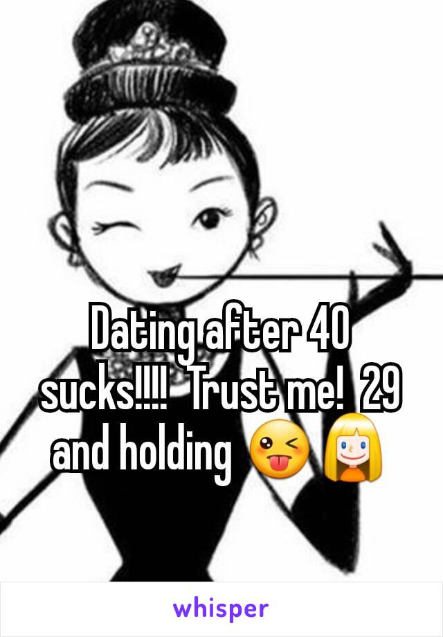 Dating after 40 sucks!!!!  Trust me!  29 and holding 😜👱