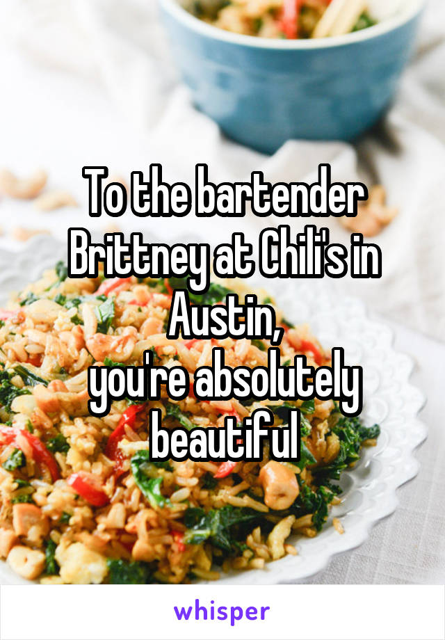 To the bartender Brittney at Chili's in Austin,
you're absolutely beautiful