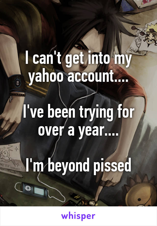 I can't get into my yahoo account....

I've been trying for over a year....

I'm beyond pissed