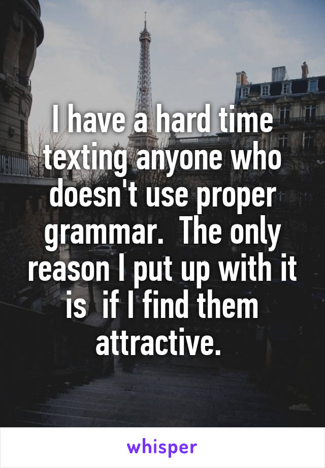 I have a hard time texting anyone who doesn't use proper grammar.  The only reason I put up with it is  if I find them attractive. 