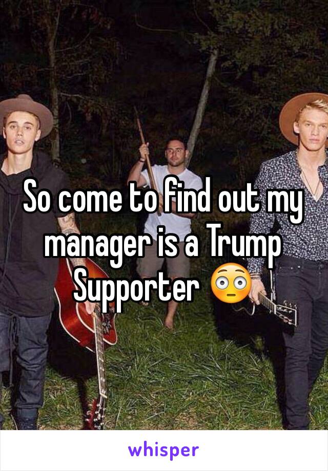 So come to find out my manager is a Trump Supporter 😳