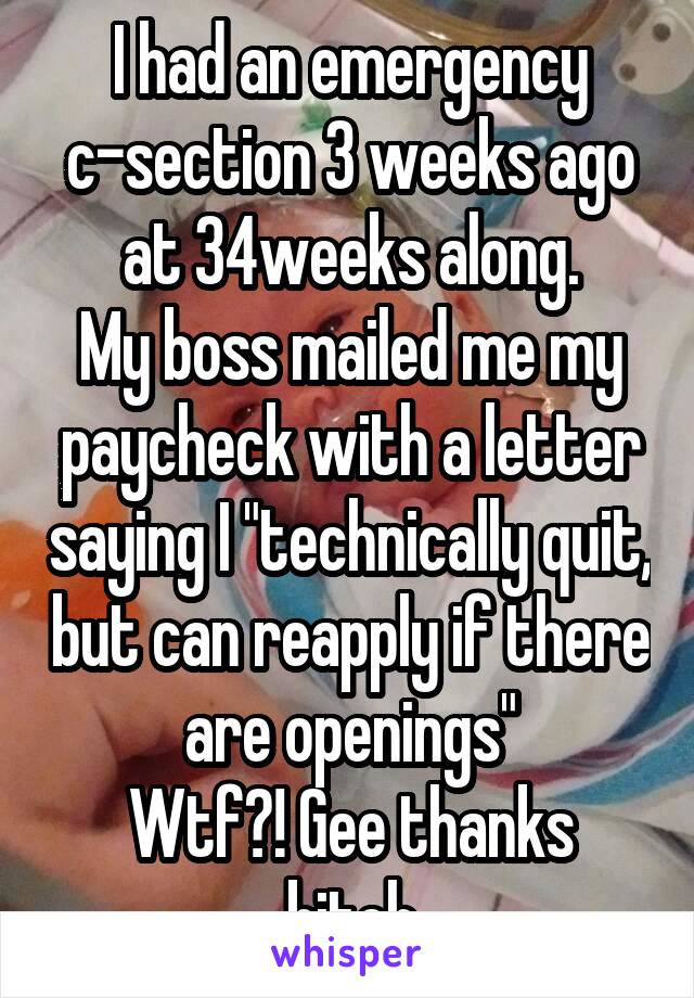 I had an emergency c-section 3 weeks ago at 34weeks along.
My boss mailed me my paycheck with a letter saying I "technically quit, but can reapply if there are openings"
Wtf?! Gee thanks bitch