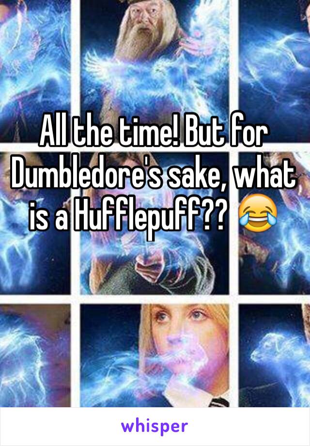 All the time! But for Dumbledore's sake, what is a Hufflepuff?? 😂