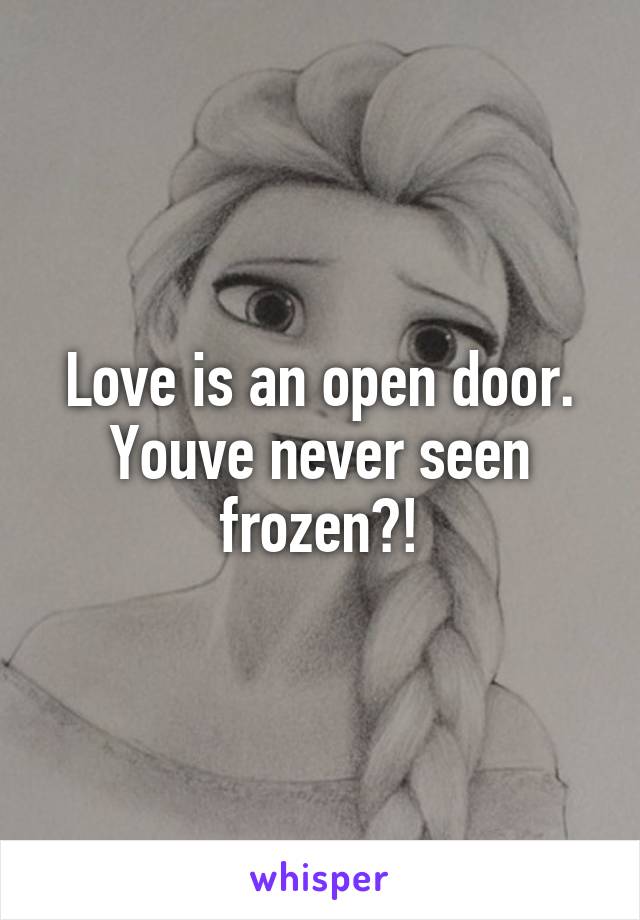 Love is an open door. Youve never seen frozen?!