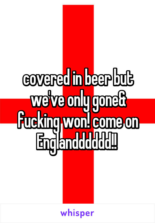 covered in beer but we've only gone& fucking won! come on Englandddddd!! 