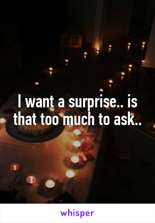 I want a surprise.. is that too much to ask..