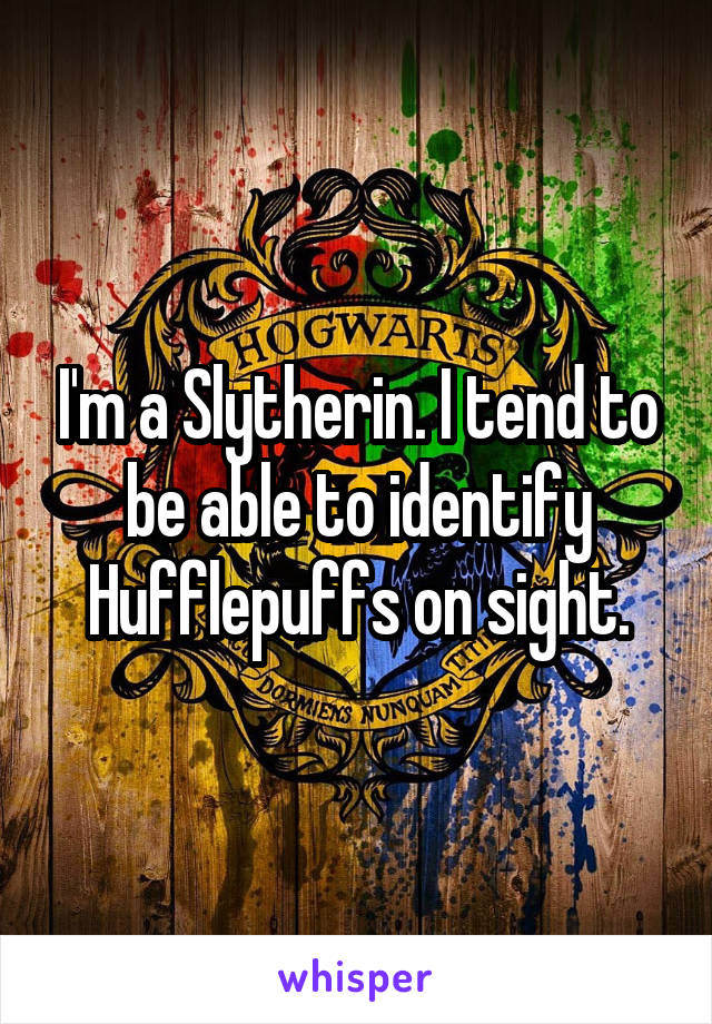 I'm a Slytherin. I tend to be able to identify Hufflepuffs on sight.
