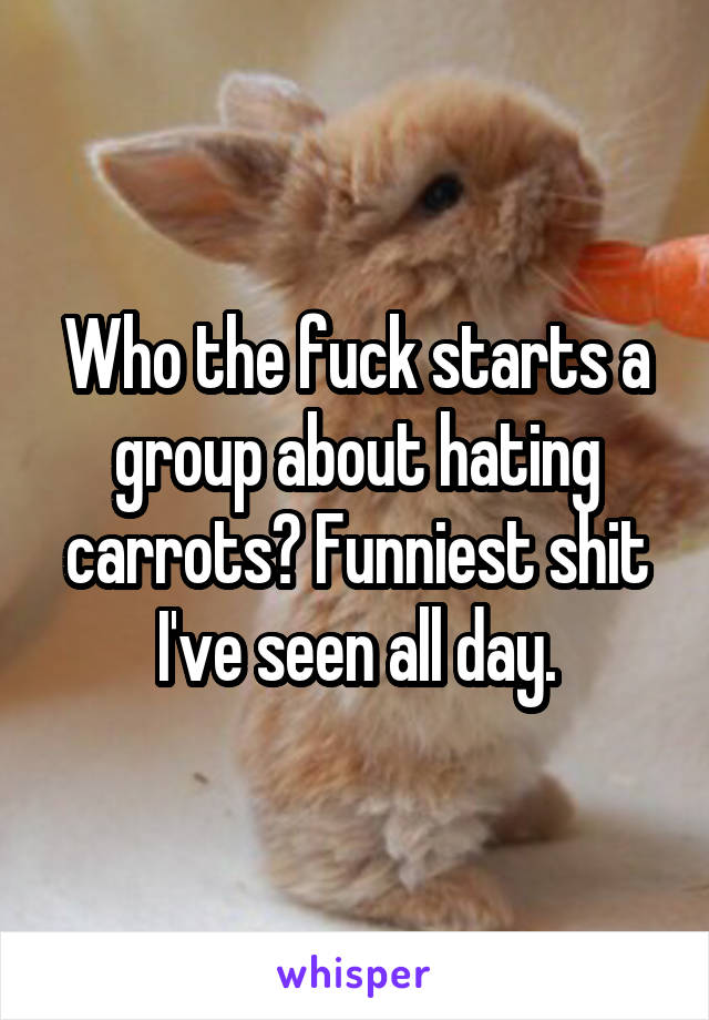 Who the fuck starts a group about hating carrots? Funniest shit I've seen all day.