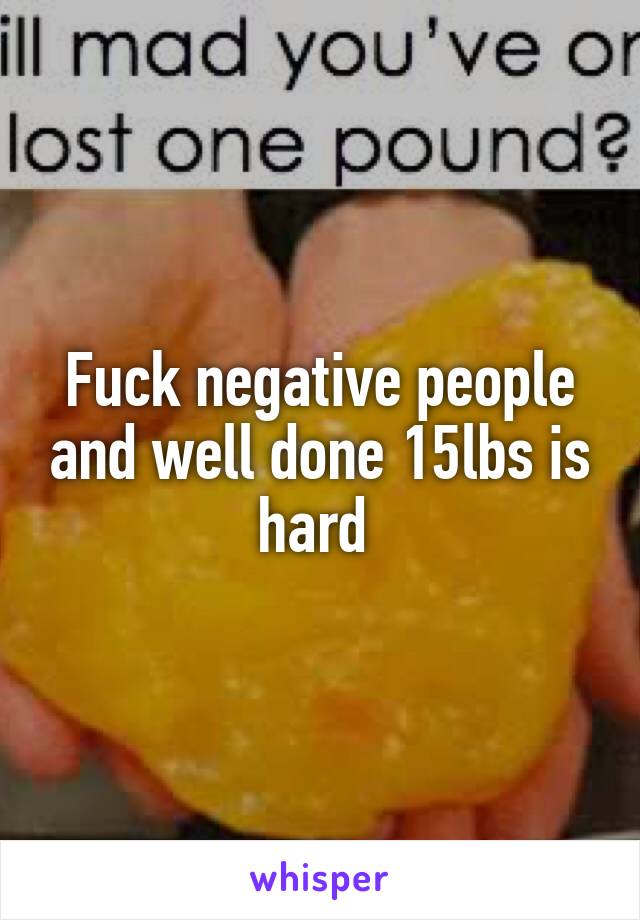 Fuck negative people and well done 15lbs is hard 