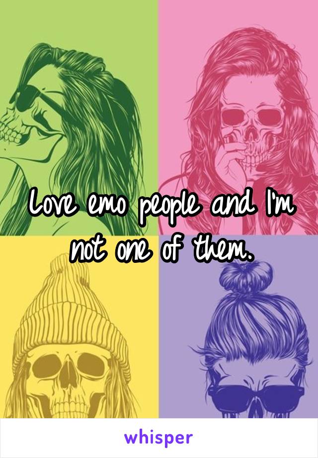 Love emo people and I'm not one of them.