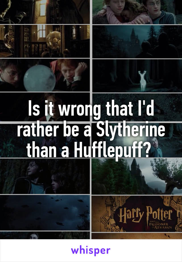 Is it wrong that I'd rather be a Slytherine than a Hufflepuff? 