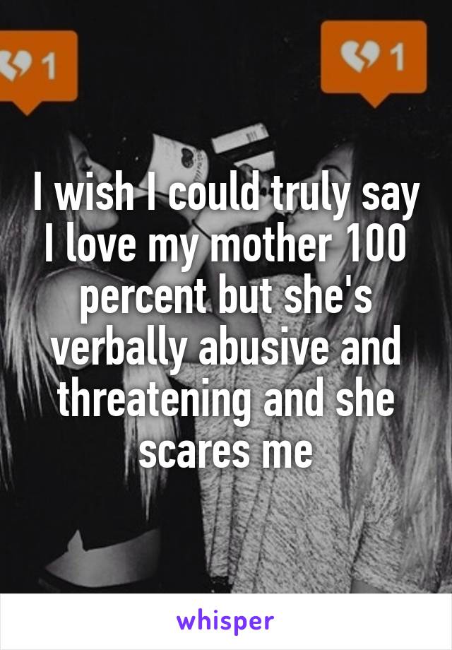 I wish I could truly say I love my mother 100 percent but she's verbally abusive and threatening and she scares me