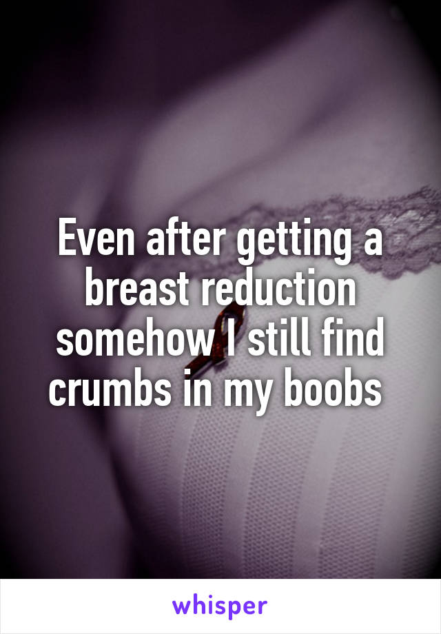 Even after getting a breast reduction somehow I still find crumbs in my boobs 