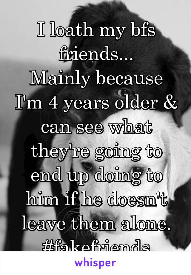 I loath my bfs friends...
Mainly because I'm 4 years older & can see what they're going to end up doing to him if he doesn't leave them alone.
#fakefriends