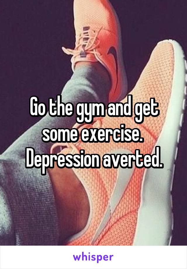 Go the gym and get some exercise.  Depression averted.