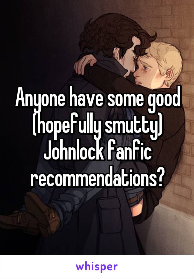 Anyone have some good (hopefully smutty) Johnlock fanfic recommendations?