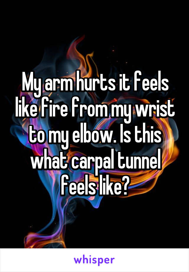 My arm hurts it feels like fire from my wrist to my elbow. Is this what carpal tunnel feels like?