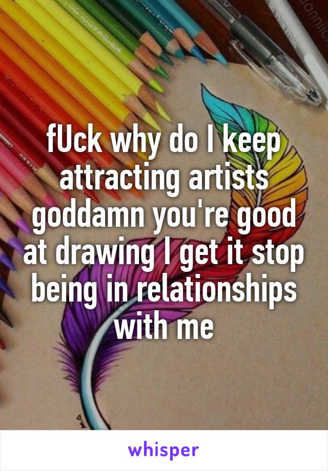 fUck why do I keep attracting artists goddamn you're good at drawing I get it stop being in relationships with me