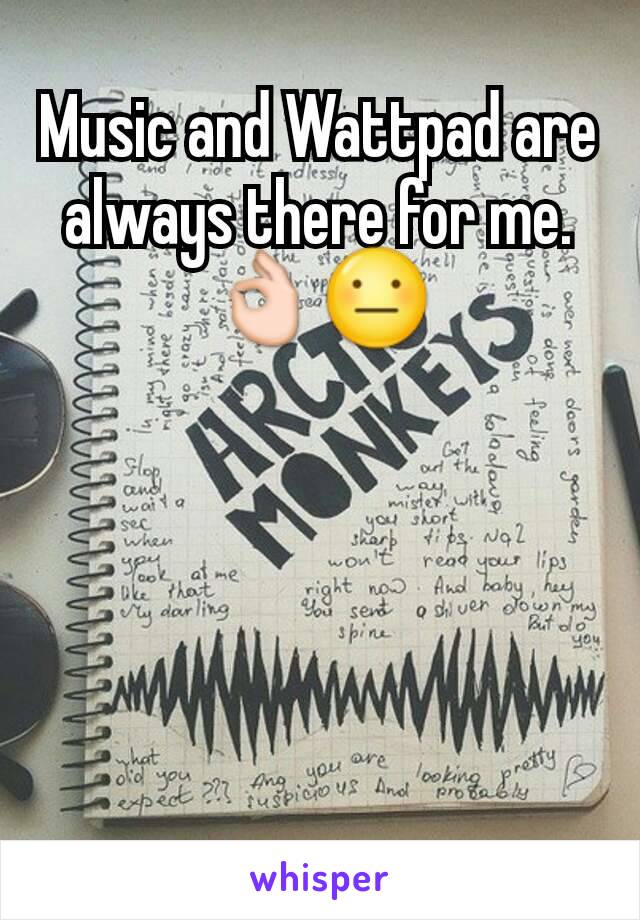 Music and Wattpad are always there for me.
👌😐