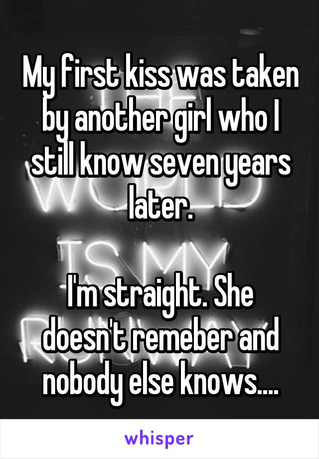 My first kiss was taken by another girl who I still know seven years later.

I'm straight. She doesn't remeber and nobody else knows....