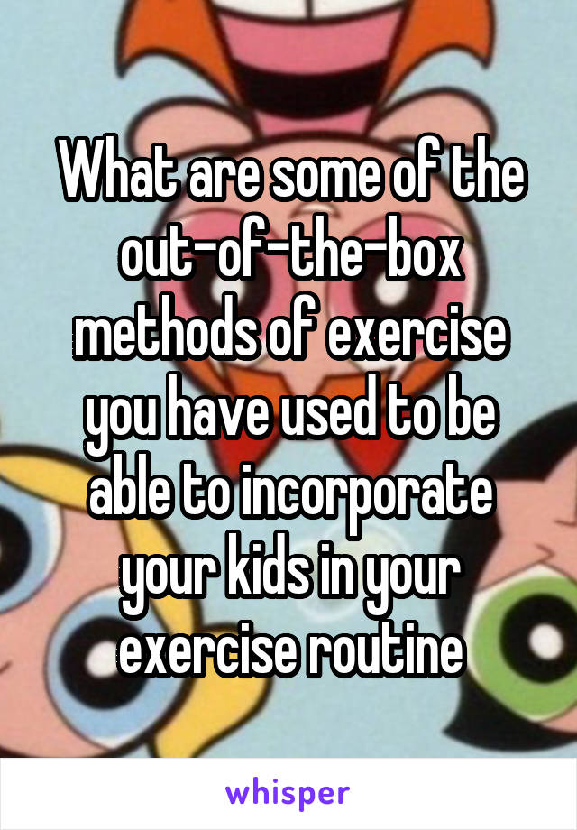 What are some of the out-of-the-box methods of exercise you have used to be able to incorporate your kids in your exercise routine