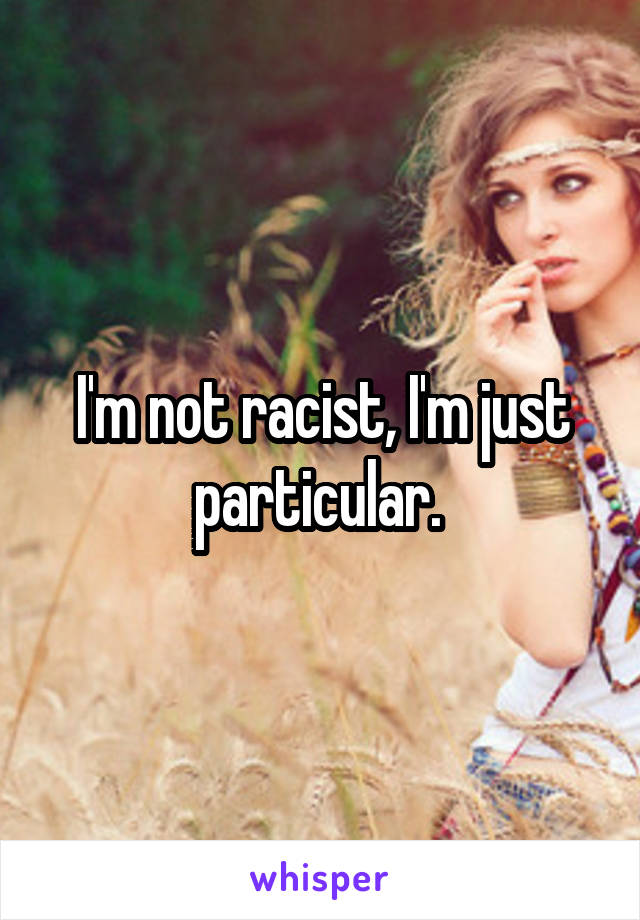 I'm not racist, I'm just particular. 