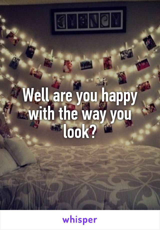 Well are you happy with the way you look?