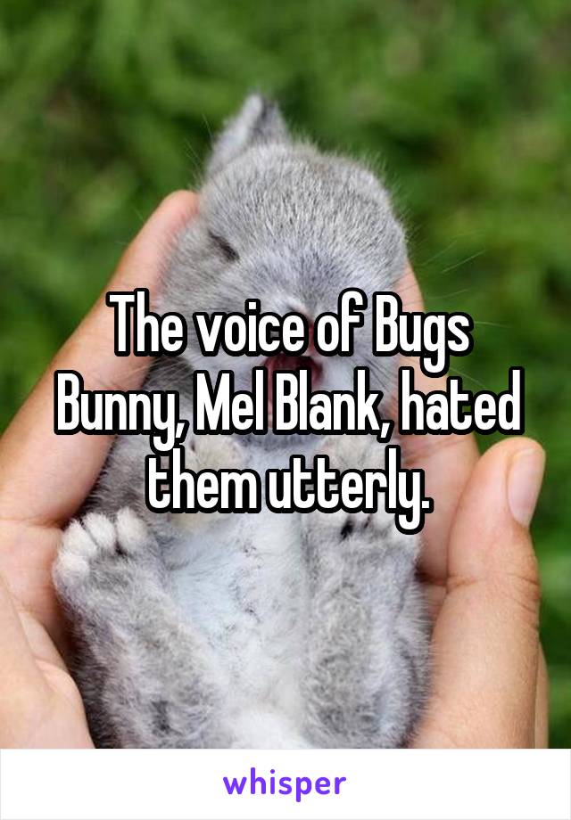 The voice of Bugs Bunny, Mel Blank, hated them utterly.