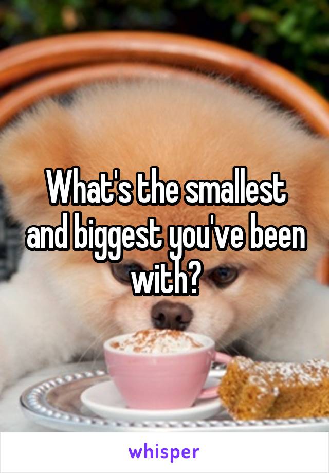 What's the smallest and biggest you've been with?