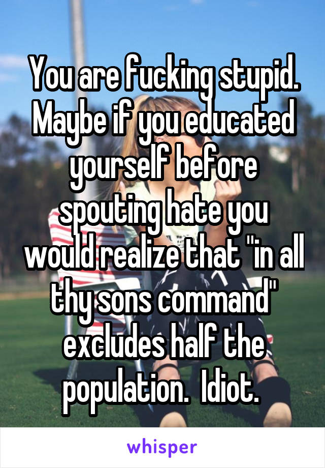 You are fucking stupid. Maybe if you educated yourself before spouting hate you would realize that "in all thy sons command" excludes half the population.  Idiot. 