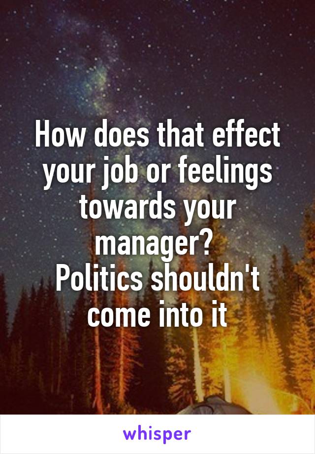 How does that effect your job or feelings towards your manager? 
Politics shouldn't come into it