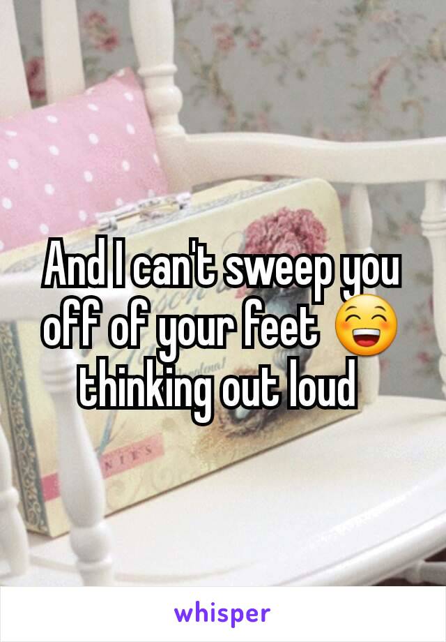 And I can't sweep you off of your feet 😁 thinking out loud 