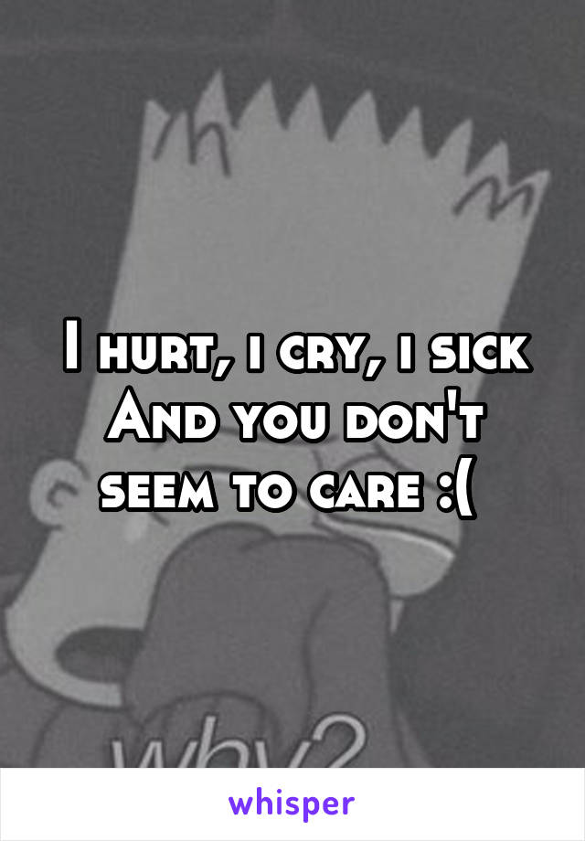 I hurt, i cry, i sick
And you don't seem to care :( 