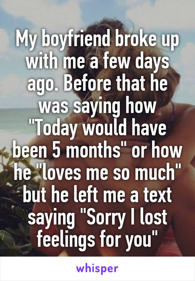 My boyfriend broke up with me a few days ago. Before that he was saying how "Today would have been 5 months" or how he "loves me so much" but he left me a text saying "Sorry I lost feelings for you"