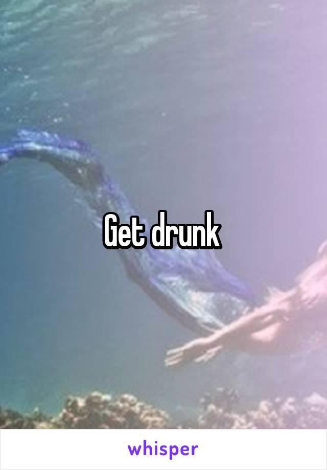 Get drunk 